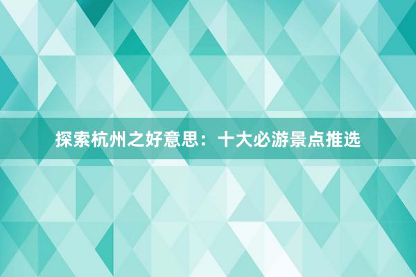 探索杭州之好意思：十大必游景点推选