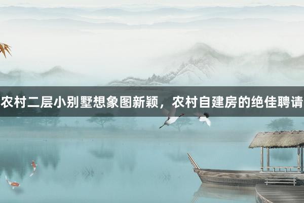 农村二层小别墅想象图新颖，农村自建房的绝佳聘请
