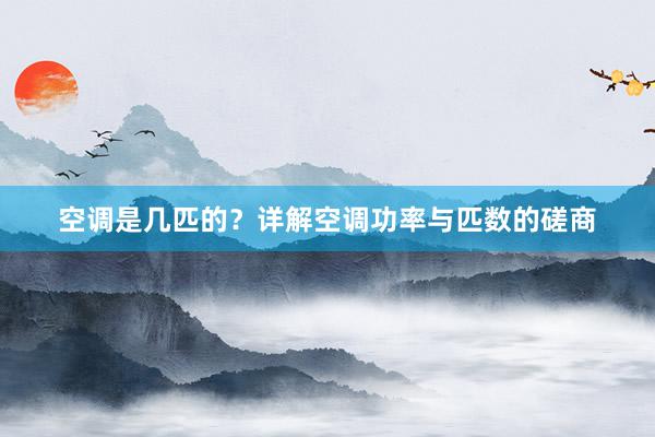 空调是几匹的？详解空调功率与匹数的磋商