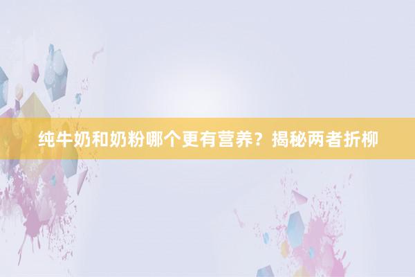 纯牛奶和奶粉哪个更有营养？揭秘两者折柳